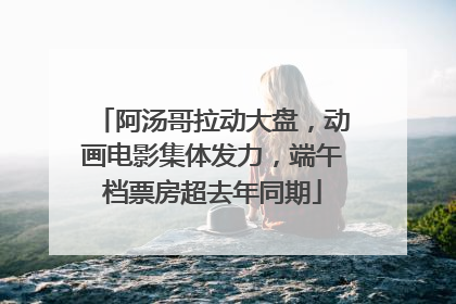 阿汤哥拉动大盘，动画电影集体发力，端午档票房超去年同期