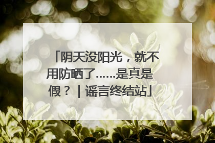 阴天没阳光，就不用防晒了……是真是假？｜谣言终结站