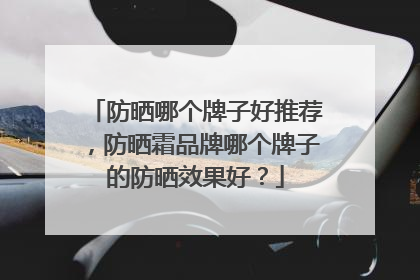 防晒哪个牌子好推荐，防晒霜品牌哪个牌子的防晒效果好？