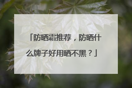 防晒霜推荐，防晒什么牌子好用晒不黑？