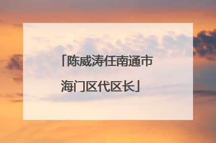 陈威涛任南通市海门区代区长