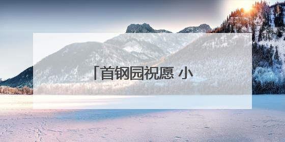 首钢园祝愿 小朋友大朋友 童心常驻！多图……