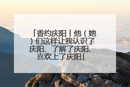 香约庆阳丨他（她）们这样让我认识了庆阳、了解了庆阳、喜欢上了庆阳