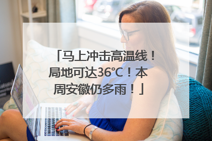 马上冲击高温线！局地可达36℃！本周安徽仍多雨！