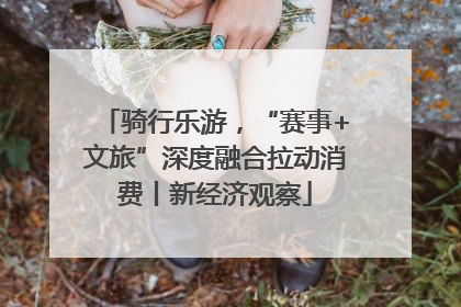 骑行乐游，“赛事+文旅”深度融合拉动消费丨新经济观察