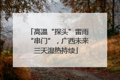 高温“探头”雷雨“串门”，广西未来三天湿热持续