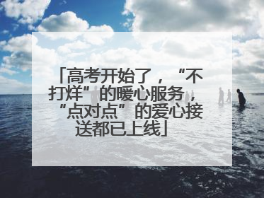 高考开始了，“不打烊”的暖心服务，“点对点”的爱心接送都已上线