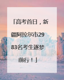 高考首日，新疆阿拉尔市2983名考生逐梦前行！