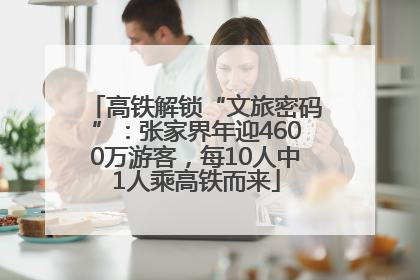 高铁解锁“文旅密码”：张家界年迎4600万游客，每10人中1人乘高铁而来
