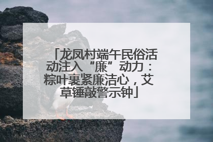 龙凤村端午民俗活动注入“廉”动力：粽叶裹紧廉洁心，艾草锤敲警示钟