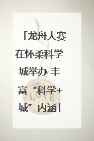 龙舟大赛在怀柔科学城举办 丰富“科学+城”内涵