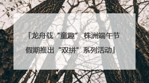 龙舟载“童趣” 株洲端午节假期推出“双拼”系列活动