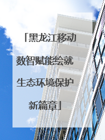 黑龙江移动数智赋能绘就生态环境保护新篇章