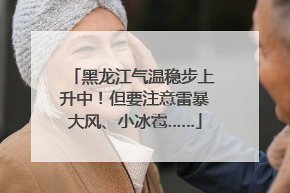 黑龙江气温稳步上升中！但要注意雷暴大风、小冰雹……