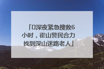 ﻿深夜紧急搜救6小时，霍山警民合力找到深山迷路老人