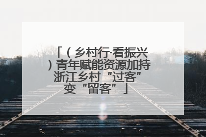 （乡村行·看振兴）青年赋能资源加持 浙江乡村“过客”变“留客”