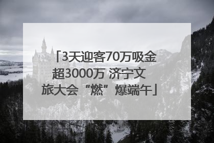 3天迎客70万吸金超3000万 济宁文旅大会“燃”爆端午
