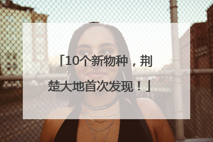 10个新物种，荆楚大地首次发现！
