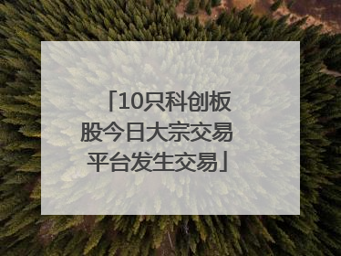 10只科创板股今日大宗交易平台发生交易