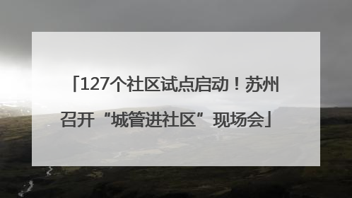127个社区试点启动！苏州召开“城管进社区”现场会