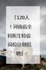 120人！河南省全科医生特设岗位计划招聘