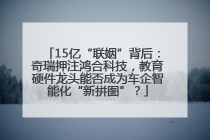 15亿“联姻”背后：奇瑞押注鸿合科技，教育硬件龙头能否成为车企智能化“新拼图”？