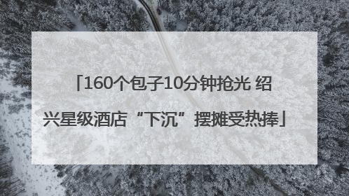160个包子10分钟抢光 绍兴星级酒店“下沉”摆摊受热捧