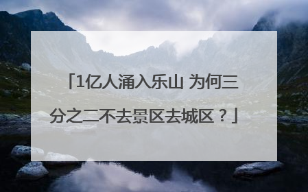 1亿人涌入乐山 为何三分之二不去景区去城区？