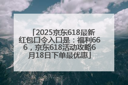 2025京东618最新红包口令入口是：福利666，京东618活动攻略6月18日下单最优惠