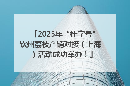 2025年“桂字号”钦州荔枝产销对接（上海）活动成功举办！