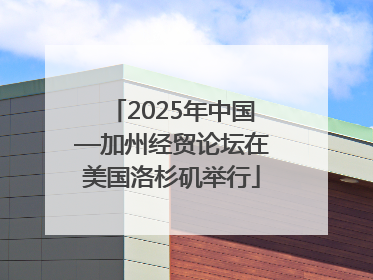 2025年中国—加州经贸论坛在美国洛杉矶举行