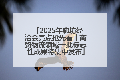 2025年廊坊经洽会亮点抢先看丨商贸物流领域一批标志性成果将集中发布