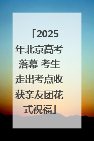 2025年北京高考落幕 考生走出考点收获亲友团花式祝福