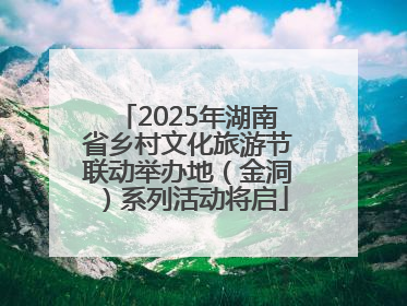 2025年湖南省乡村文化旅游节联动举办地（金洞）系列活动将启