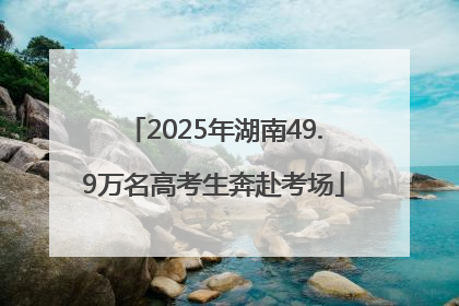 2025年湖南49.9万名高考生奔赴考场