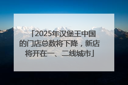 2025年汉堡王中国的门店总数将下降，新店将开在一、二线城市