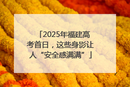 2025年福建高考首日，这些身影让人“安全感满满”