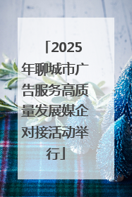 2025年聊城市广告服务高质量发展媒企对接活动举行