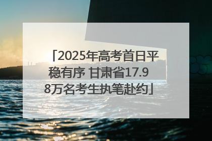 2025年高考首日平稳有序 甘肃省17.98万名考生执笔赴约