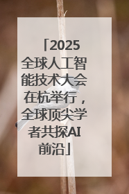 2025全球人工智能技术大会在杭举行，全球顶尖学者共探AI前沿