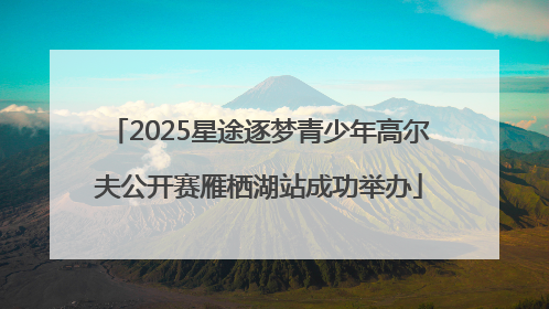 2025星途逐梦青少年高尔夫公开赛雁栖湖站成功举办