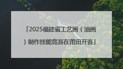 2025福建省工艺画（油画）制作技能竞赛在莆田开赛