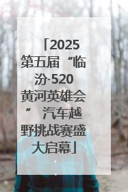 2025第五届“临汾·520黄河英雄会” 汽车越野挑战赛盛大启幕