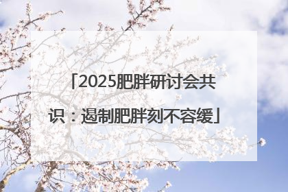 2025肥胖研讨会共识：遏制肥胖刻不容缓