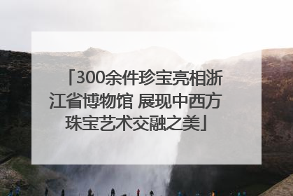 300余件珍宝亮相浙江省博物馆 展现中西方珠宝艺术交融之美
