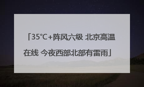 35℃+阵风六级 北京高温在线 今夜西部北部有雷雨