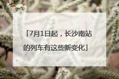 7月1日起，长沙南站的列车有这些新变化