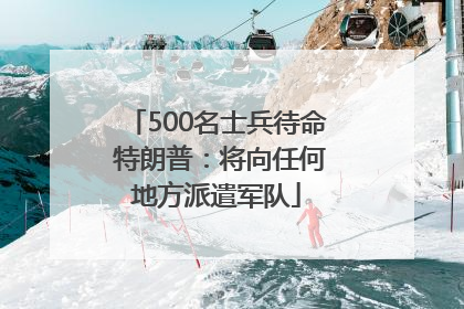 500名士兵待命 特朗普：将向任何地方派遣军队