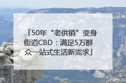 50年“老供销”变身街道CBD：满足5万群众一站式生活新需求