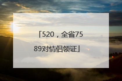 520，全省7589对情侣领证